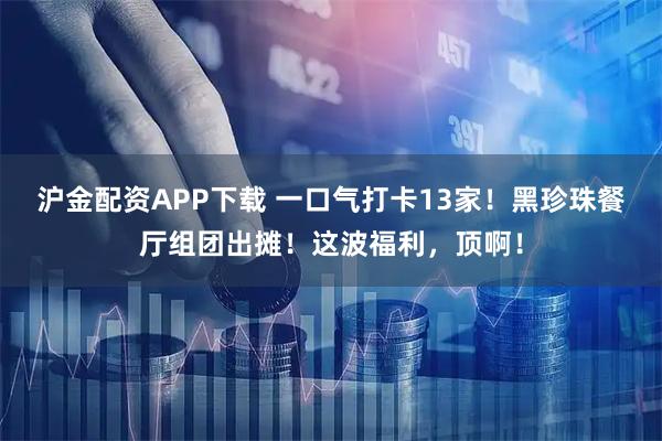 沪金配资APP下载 一口气打卡13家！黑珍珠餐厅组团出摊！这波福利，顶啊！
