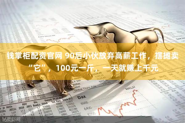 钱掌柜配资官网 90后小伙放弃高薪工作，摆摊卖“它”，100元一斤，一天就赚上千元
