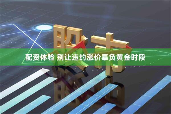 配资体验 别让违约涨价辜负黄金时段