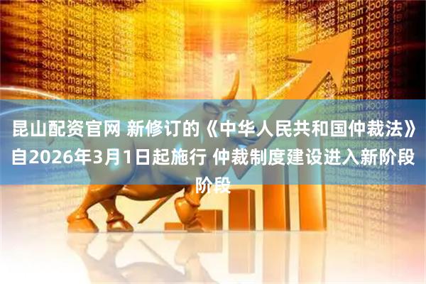 昆山配资官网 新修订的《中华人民共和国仲裁法》自2026年3月1日起施行 仲裁制度建设进入新阶段