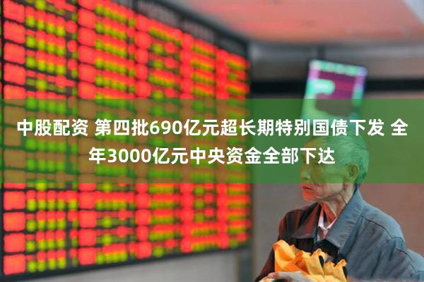 中股配资 第四批690亿元超长期特别国债下发 全年3000亿元中央资金全部下达