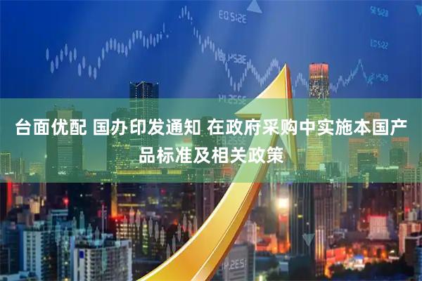 台面优配 国办印发通知 在政府采购中实施本国产品标准及相关政策