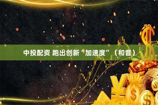 中投配资 跑出创新“加速度”（和音）