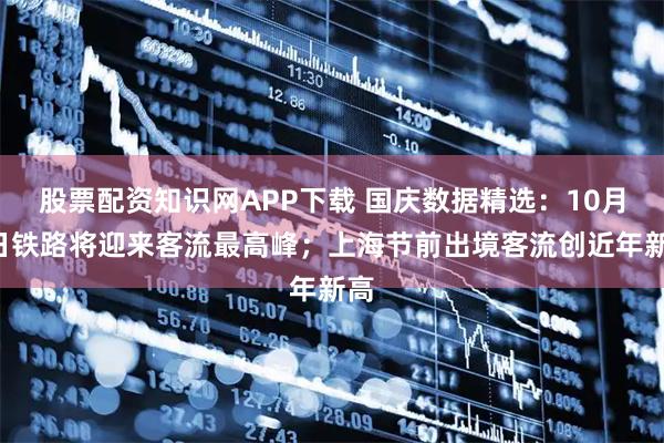 股票配资知识网APP下载 国庆数据精选：10月1日铁路将迎来客流最高峰；上海节前出境客流创近年新高