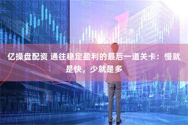 亿操盘配资 通往稳定盈利的最后一道关卡：慢就是快，少就是多