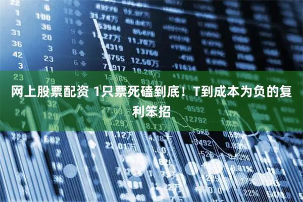 网上股票配资 1只票死磕到底！T到成本为负的复利笨招