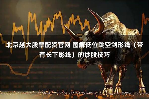 北京越大股票配资官网 图解低位跳空剑形线（带有长下影线）的炒股技巧