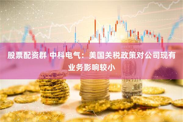 股票配资群 中科电气：美国关税政策对公司现有业务影响较小