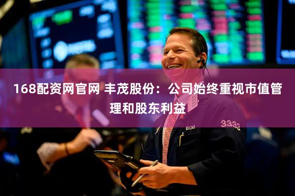 168配资网官网 丰茂股份：公司始终重视市值管理和股东利益