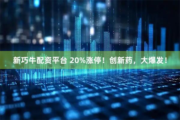 新巧牛配资平台 20%涨停！创新药，大爆发！