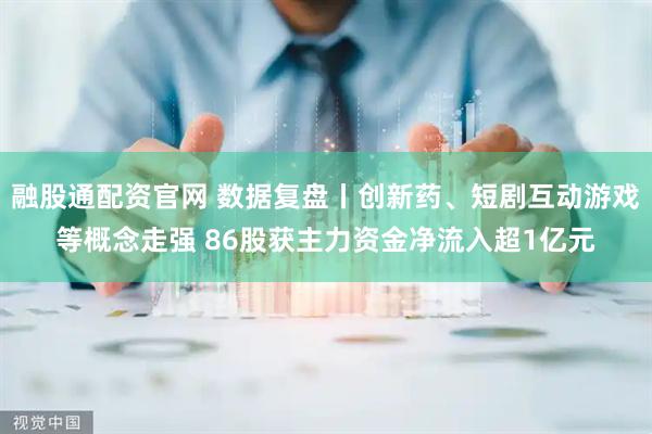 融股通配资官网 数据复盘丨创新药、短剧互动游戏等概念走强 86股获主力资金净流入超1亿元