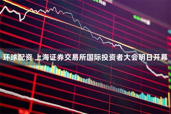环球配资 上海证券交易所国际投资者大会明日开幕