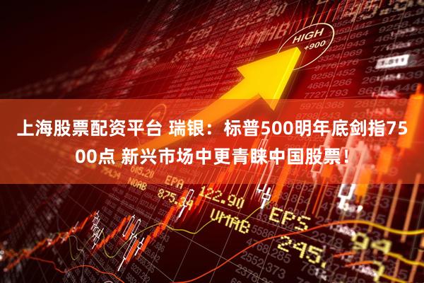 上海股票配资平台 瑞银：标普500明年底剑指7500点 新兴市场中更青睐中国股票！