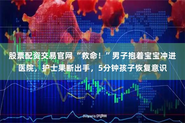 股票配资交易官网 “救命！”男子抱着宝宝冲进医院，护士果断出手，5分钟孩子恢复意识