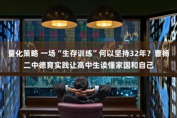 量化策略 一场“生存训练”何以坚持32年？曹杨二中德育实践让高中生读懂家国和自己