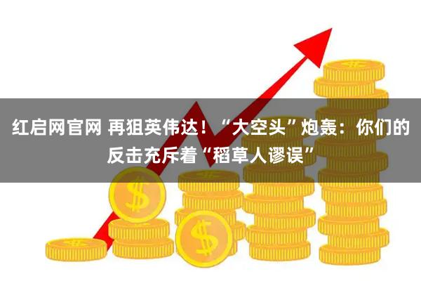 红启网官网 再狙英伟达！“大空头”炮轰：你们的反击充斥着“稻草人谬误”