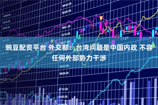豌豆配资平台 外交部：台湾问题是中国内政 不容任何外部势力干涉