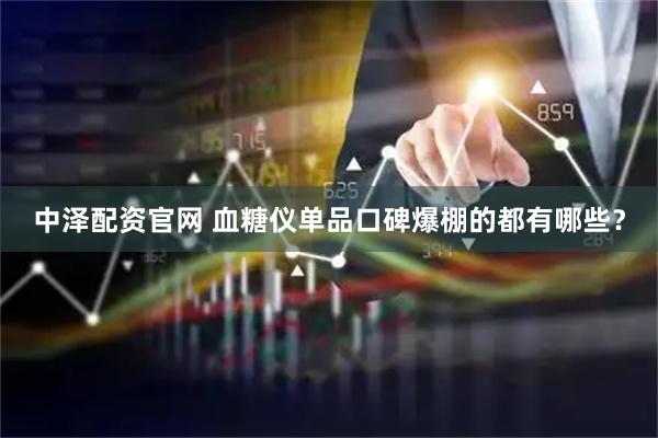 中泽配资官网 血糖仪单品口碑爆棚的都有哪些？