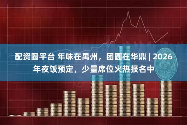 配资圈平台 年味在禹州，团圆在华鼎 | 2026年夜饭预定，少量席位火热报名中