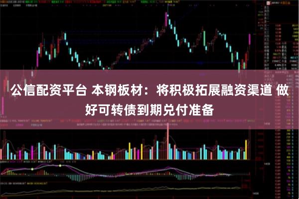 公信配资平台 本钢板材：将积极拓展融资渠道 做好可转债到期兑付准备