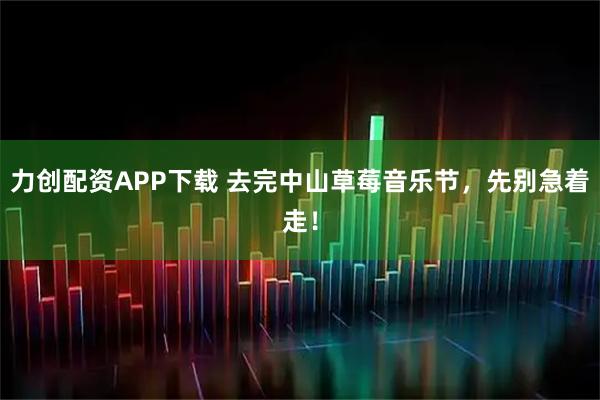力创配资APP下载 去完中山草莓音乐节，先别急着走！