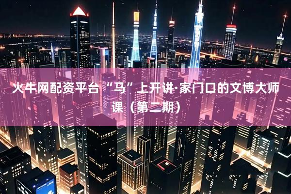 火牛网配资平台 “马”上开讲·家门口的文博大师课（第二期）