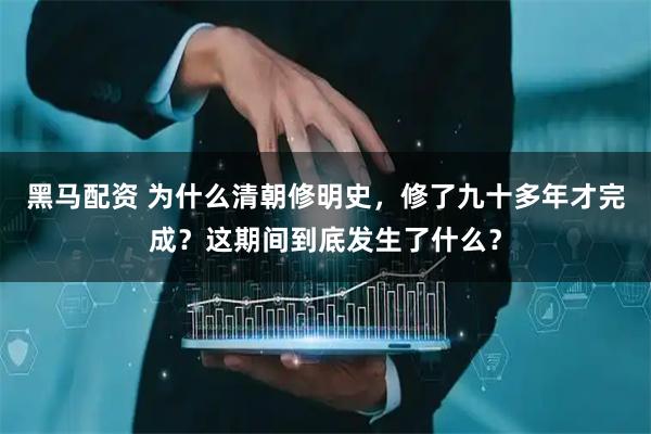 黑马配资 为什么清朝修明史，修了九十多年才完成？这期间到底发生了什么？