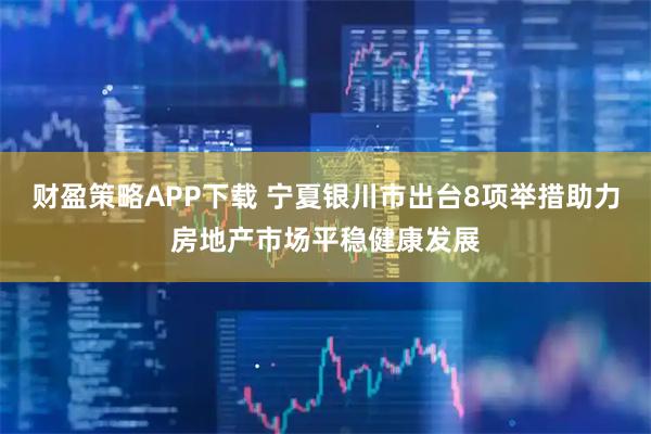 财盈策略APP下载 宁夏银川市出台8项举措助力房地产市场平稳健康发展