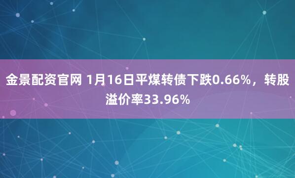 金景配资官网 1月16日平煤转债下跌0.66%，转股溢价率33.96%