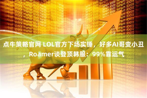 点牛策略官网 LOL官方下场实锤，好多AI哥变小丑，Roamer谈登顶韩服：99%靠运气