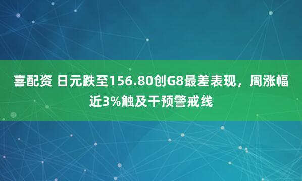喜配资 日元跌至156.80创G8最差表现，周涨幅近3%触及干预警戒线