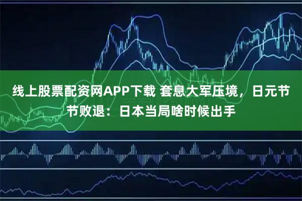 线上股票配资网APP下载 套息大军压境，日元节节败退：日本当局啥时候出手