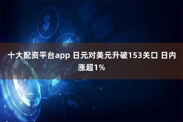 十大配资平台app 日元对美元升破153关口 日内涨超1%