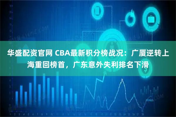 华盛配资官网 CBA最新积分榜战况：广厦逆转上海重回榜首，广东意外失利排名下滑